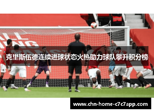 克里斯伍德连续进球状态火热助力球队攀升积分榜