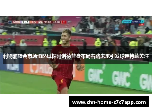 利物浦转会市场悄然试探阿诺德替身布局右路未来引发球迷持续关注