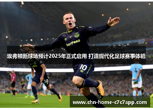 埃弗顿新球场预计2025年正式启用 打造现代化足球赛事体验 埃弗顿新球场预计2025年正式启用 打造现代化足球赛事体验